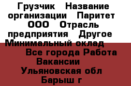 Грузчик › Название организации ­ Паритет, ООО › Отрасль предприятия ­ Другое › Минимальный оклад ­ 21 000 - Все города Работа » Вакансии   . Ульяновская обл.,Барыш г.